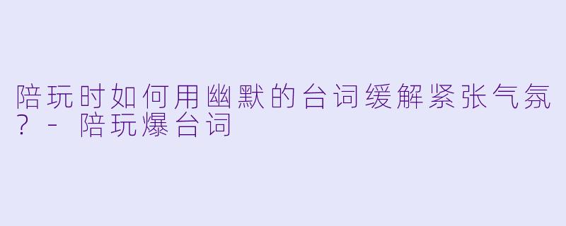 陪玩时如何用幽默的台词缓解紧张气氛？-陪玩爆台词