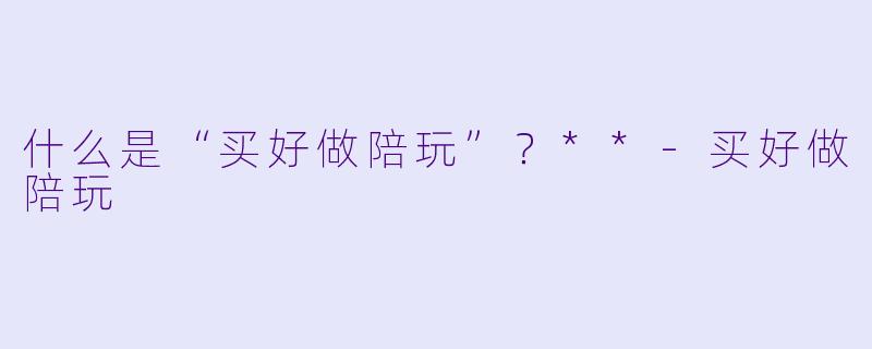 什么是“买好做陪玩”？**-买好做陪玩