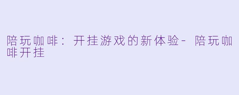 陪玩咖啡：开挂游戏的新体验-陪玩咖啡开挂
