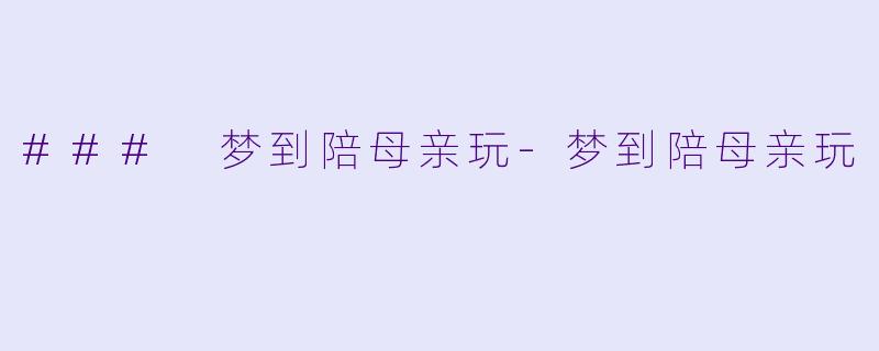 ### 梦到陪母亲玩-梦到陪母亲玩