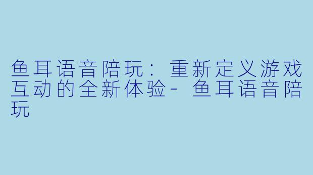 鱼耳语音陪玩:重新定义游戏互动的全新体验
