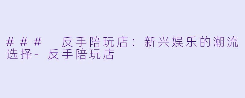 ### 反手陪玩店：新兴娱乐的潮流选择-反手陪玩店