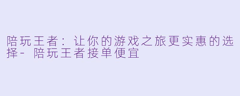 陪玩王者：让你的游戏之旅更实惠的选择-陪玩王者接单便宜
