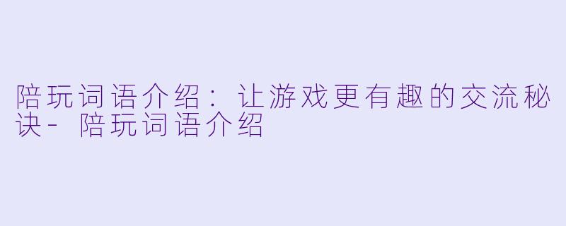 陪玩词语介绍：让游戏更有趣的交流秘诀-陪玩词语介绍