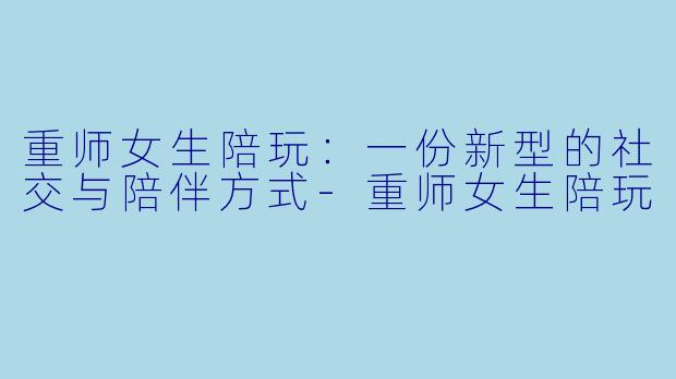 重师女生陪玩:一份新型的社交与陪伴方式
