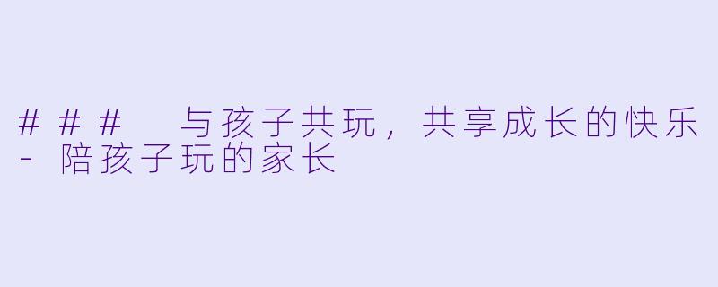 ### 与孩子共玩,共享成长的快乐