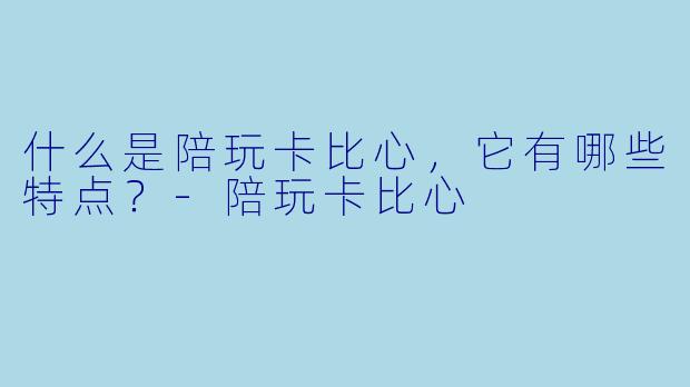 什么是陪玩卡比心,它有哪些特点?