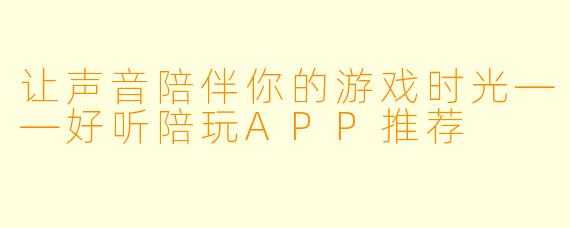 让声音陪伴你的游戏时光——好听陪玩APP推荐