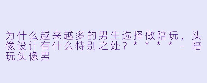 为什么越来越多的男生选择做陪玩,头像设计有什么特别之处?****