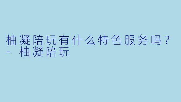 柚凝陪玩有什么特色服务吗？