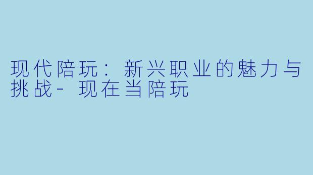 现代陪玩：新兴职业的魅力与挑战-现在当陪玩