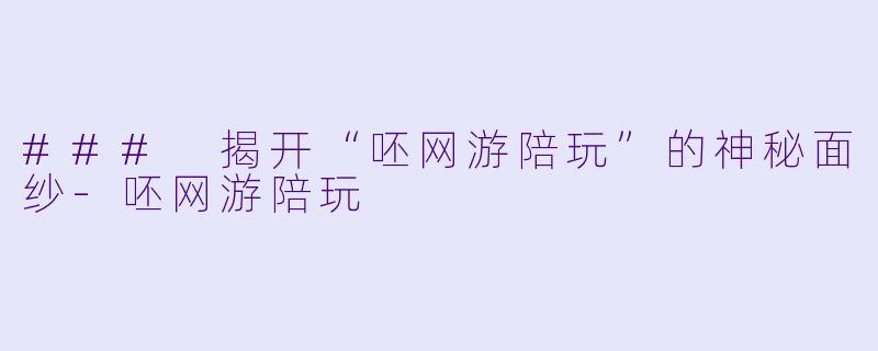 ### 揭开“呸网游陪玩”的神秘面纱-呸网游陪玩