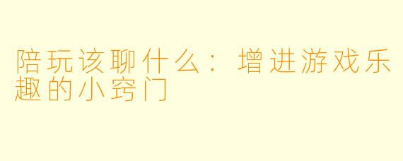 陪玩该聊什么：增进游戏乐趣的小窍门