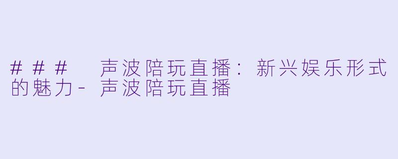 ### 声波陪玩直播：新兴娱乐形式的魅力-声波陪玩直播