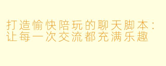 打造愉快陪玩的聊天脚本：让每一次交流都充满乐趣