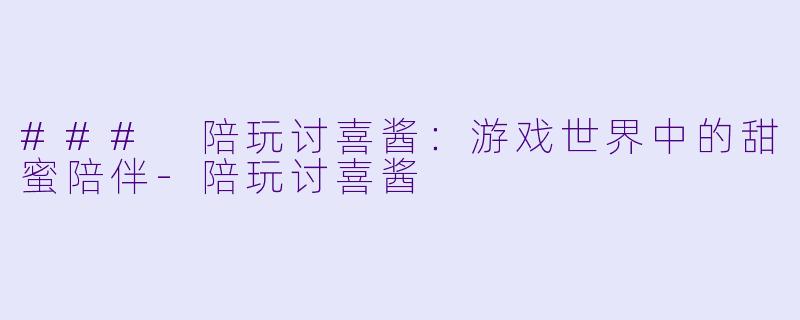 ### 陪玩讨喜酱：游戏世界中的甜蜜陪伴-陪玩讨喜酱