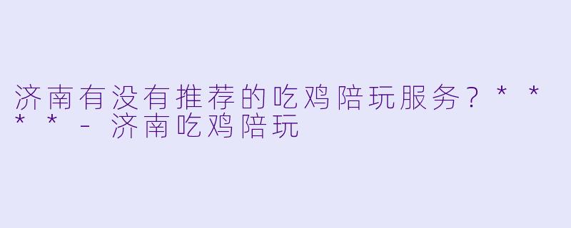 济南有没有推荐的吃鸡陪玩服务？****