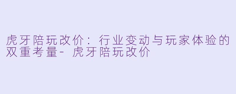 虎牙陪玩改价：行业变动与玩家体验的双重考量-虎牙陪玩改价