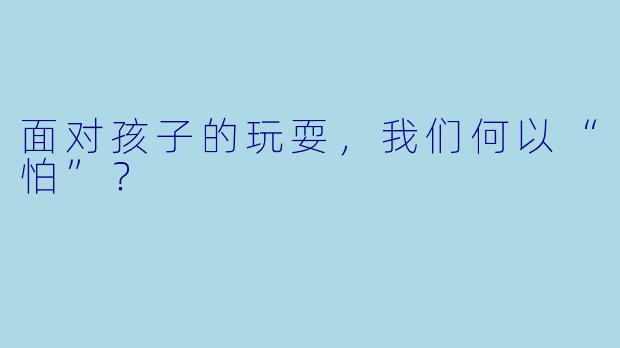 面对孩子的玩耍，我们何以“怕”？