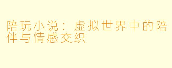 陪玩小说：虚拟世界中的陪伴与情感交织