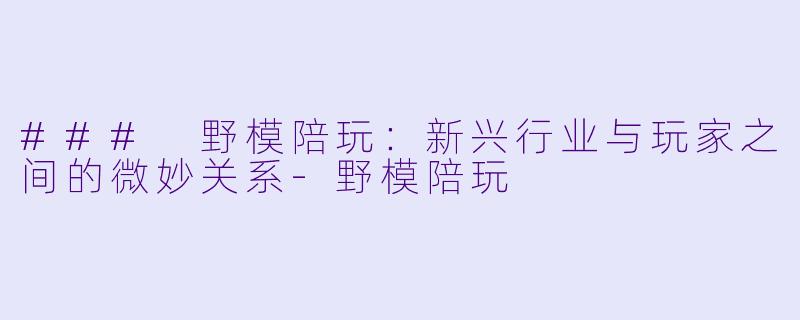 ### 野模陪玩：新兴行业与玩家之间的微妙关系-野模陪玩