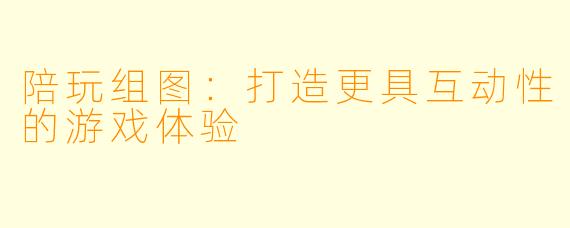 陪玩组图:打造更具互动性的游戏体验
