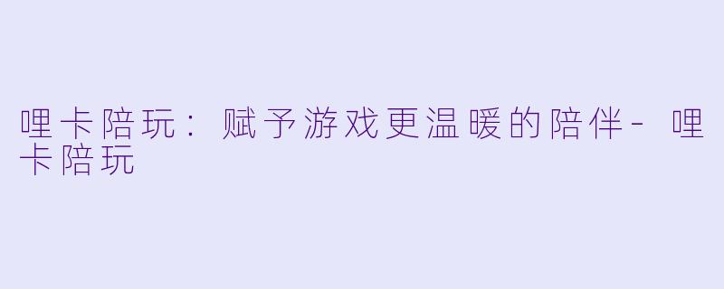 哩卡陪玩：赋予游戏更温暖的陪伴-哩卡陪玩