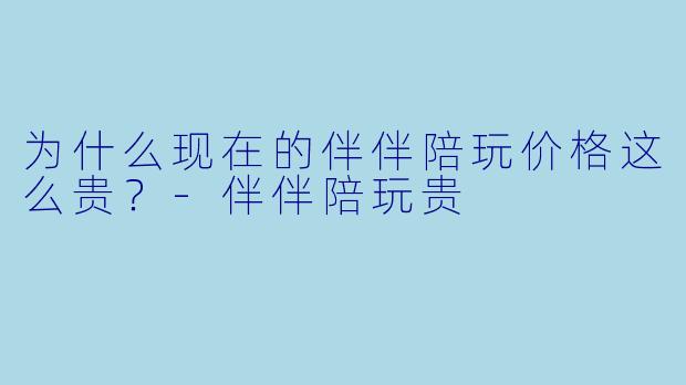 为什么现在的伴伴陪玩价格这么贵？