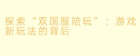 探索“双国服陪玩”：游戏新玩法的背后