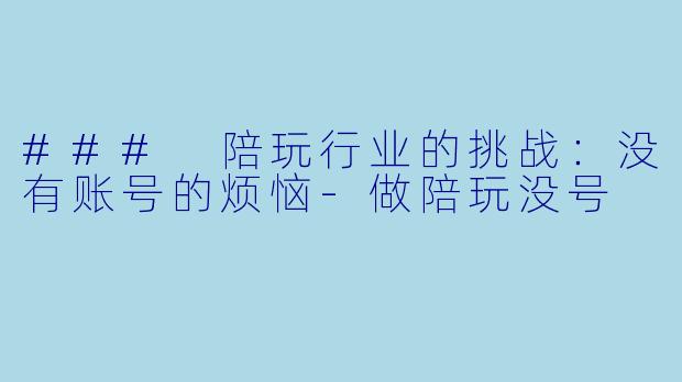 ### 陪玩行业的挑战：没有账号的烦恼-做陪玩没号