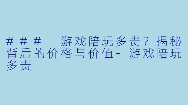 ### 游戏陪玩多贵?揭秘背后的价格与价值