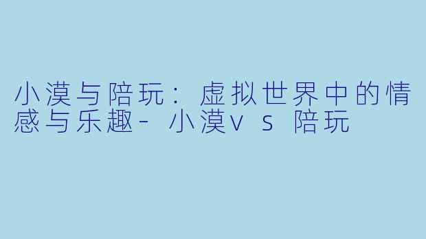 小漠与陪玩：虚拟世界中的情感与乐趣-小漠vs陪玩