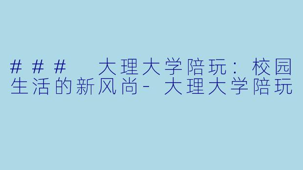 ### 大理大学陪玩：校园生活的新风尚-大理大学陪玩