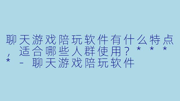 聊天游戏陪玩软件有什么特点,适合哪些人群使用?****