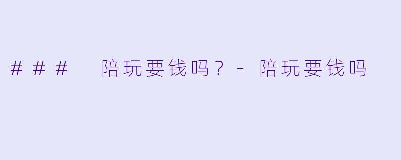 ### 陪玩要钱吗？-陪玩要钱吗