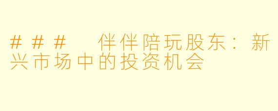 ### 伴伴陪玩股东：新兴市场中的投资机会