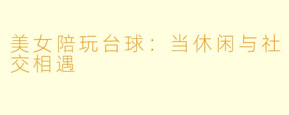 美女陪玩台球：当休闲与社交相遇