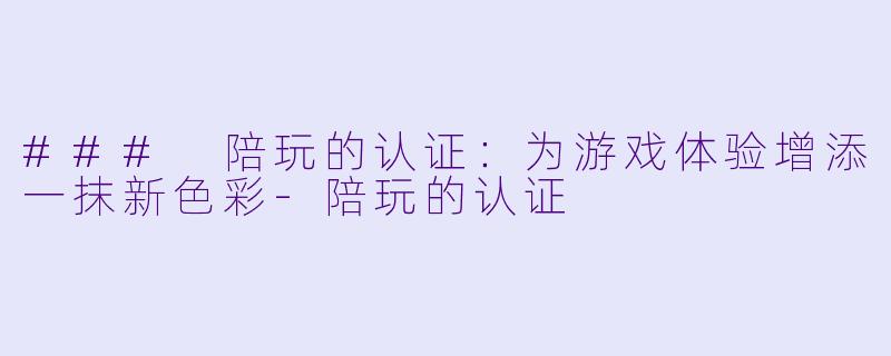 ### 陪玩的认证：为游戏体验增添一抹新色彩-陪玩的认证