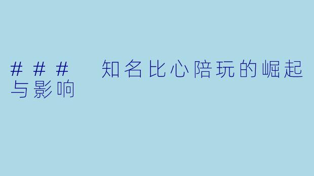 ### 知名比心陪玩的崛起与影响