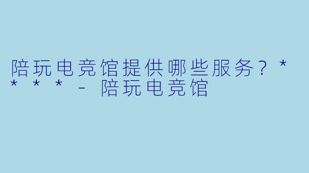 陪玩电竞馆提供哪些服务？****-陪玩电竞馆