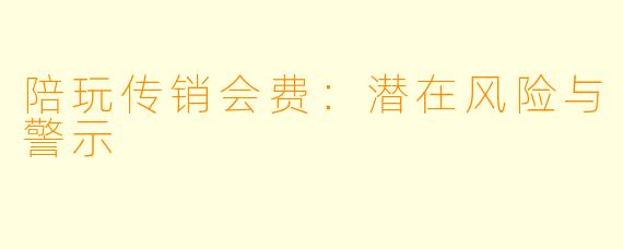 陪玩传销会费:潜在风险与警示