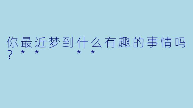 你最近梦到什么有趣的事情吗？**  **