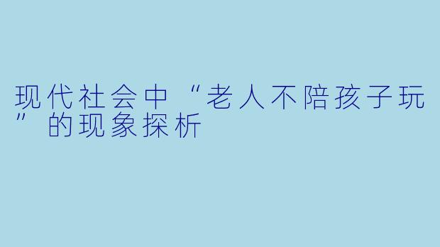 现代社会中“老人不陪孩子玩”的现象探析