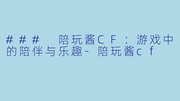 ### 陪玩酱CF：游戏中的陪伴与乐趣-陪玩酱cf