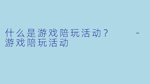 什么是游戏陪玩活动？  -游戏陪玩活动