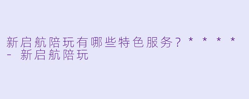 新启航陪玩有哪些特色服务?****