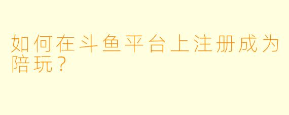 如何在斗鱼平台上注册成为陪玩？