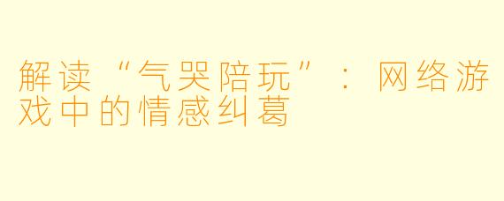 解读“气哭陪玩”：网络游戏中的情感纠葛