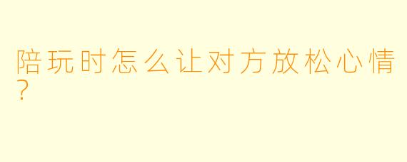 陪玩时怎么让对方放松心情？