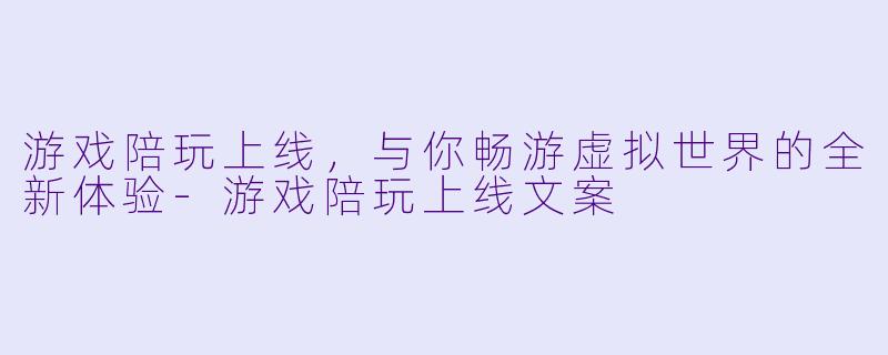 游戏陪玩上线，与你畅游虚拟世界的全新体验-游戏陪玩上线文案